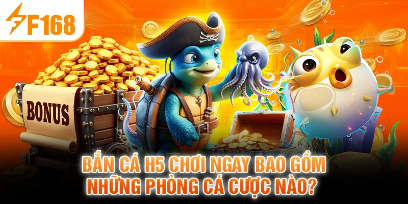 Bắn Cá H5 Chơi Ngay Bao Gồm Những Phòng Cá Cược Nào?